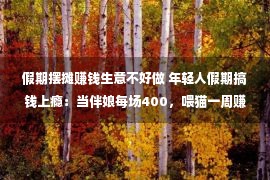 假期摆摊赚钱生意不好做 年轻人假期搞钱上瘾：当伴娘每场400，喂猫一周赚5000