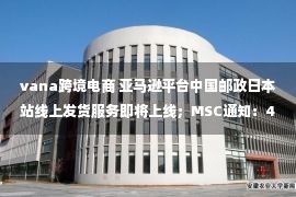 vana跨境电商 亚马逊平台中国邮政日本站线上发货服务即将上线；MSC通知：4月1日起将调整误报费至3500美元/柜