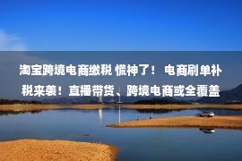 淘宝跨境电商缴税 慌神了！ 电商刷单补税来袭！直播带货、跨境电商或全覆盖