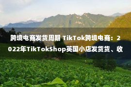 跨境电商发货周期 TikTok跨境电商：2022年TikTokShop英国小店发货货、收款结汇设置