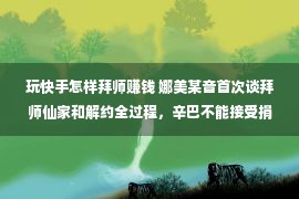 玩快手怎样拜师赚钱 娜美某音首次谈拜师仙家和解约全过程，辛巴不能接受捐款被质疑！