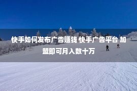 快手如何发布广告赚钱 快手广告平台 加盟即可月入数十万