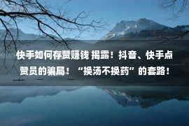 快手如何存赞赚钱 揭露！抖音、快手点赞员的骗局！“换汤不换药”的套路！