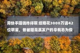 用快手赚钱咋样啊 结婚花3000万请42位明星，曾被嘲是暴发户的辛有志为疫情捐1.5亿