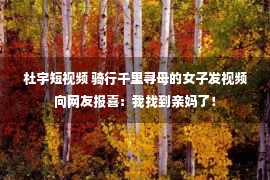 杜宇短视频 骑行千里寻母的女子发视频向网友报喜：我找到亲妈了！