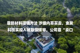 靠新材料赚钱方法 涉嫌内幕买卖，金发科技实控人被取保候审，公司靠“卖口罩”曾经一年大赚近46亿