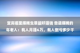 宜宾哪里摆摊生意最好赚钱 告退摆摊的年老人：有人月赚6万，有人倒亏多少千