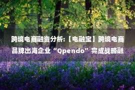 跨境电商融资分析:【电融宝】跨境电商品牌出海企业“Qpendo”完成战略融资 唯品会投资