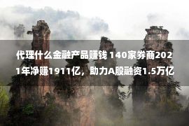 代理什么金融产品赚钱 140家券商2021年净赚1911亿，助力A股融资1.5万亿，代销金融产物支出增幅53%，行业“含财率”成色更足