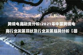 跨境电商融资分析:2021年中国跨境电商行业发展现状及行业发展趋势分析【图】