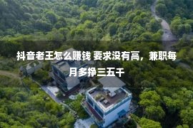 抖音老王怎么赚钱 要求没有高，兼职每月多挣三五千