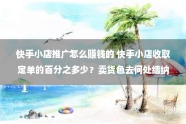 快手小店推广怎么赚钱的 快手小店收取定单的百分之多少？卖货色去何处结纳？