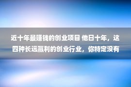 近十年最赚钱的创业项目 他日十年，这四种长远赢利的创业行业，你特定没有要错过！