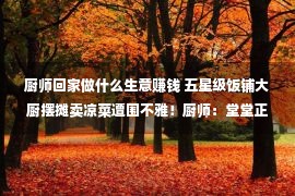 厨师回家做什么生意赚钱 五星级饭铺大厨摆摊卖凉菜遭围不雅！厨师：堂堂正正赢利，没有丢人