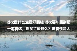 溥仪做什么生意好赚钱 溥仪暮年赚到第一笔待遇，都买了些甚么？没有愧是大清的皇帝