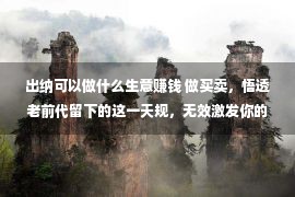 出纳可以做什么生意赚钱 做买卖，悟透老前代留下的这一天规，无效激发你的职工，赢利没有难