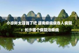 小诊所太赚钱了吧 湖南癫痫病各人病院：长沙哪个病院治癫痫