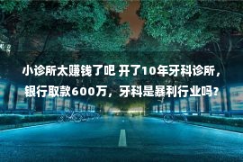 小诊所太赚钱了吧 开了10年牙科诊所，银行取款600万，牙科是暴利行业吗？