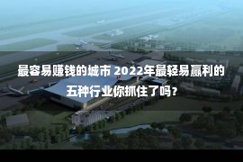 最容易赚钱的城市 2022年最轻易赢利的五种行业你抓住了吗？