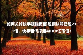 如何关掉快手赚钱页面 超额认购已超211倍，快手若何撑起4000亿市值？