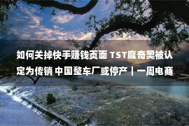 如何关掉快手赚钱页面 TST庭奇奥被认定为传销 中国整车厂或停产｜一周电商大事