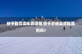 快手能否卖东西赚钱 快手秒榜卖货能赢利吗？