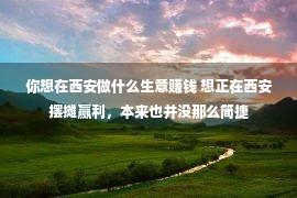 你想在西安做什么生意赚钱 想正在西安摆摊赢利，本来也并没那么简捷