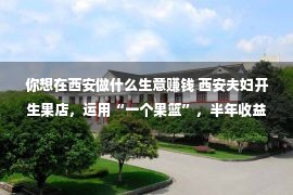 你想在西安做什么生意赚钱 西安夫妇开生果店，运用“一个果篮”，半年收益80万，怎样做的？