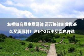 怎样做商品生意赚钱 两万块钱创业做甚么买卖赢利？这5个2万小买卖也许选