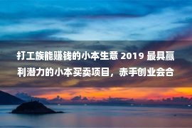 打工族能赚钱的小本生意 2019 最具赢利潜力的小本买卖项目，赤手创业会合打工一族！