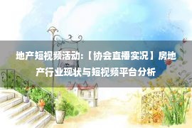 地产短视频活动:【协会直播实况】房地产行业现状与短视频平台分析