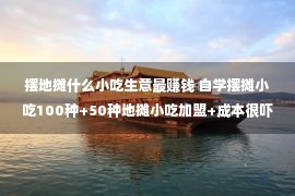 摆地摊什么小吃生意最赚钱 自学摆摊小吃100种+50种地摊小吃加盟+成本很吓人的10种小吃