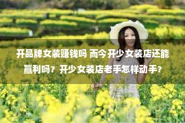 开品牌女装赚钱吗 而今开少女装店还能赢利吗？开少女装店老手怎样动手？