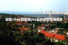 回顾1990短视频(90后的回忆视频短片)