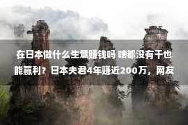 在日本做什么生意赚钱吗 啥都没有干也能赢利？日本夫君4年赚近200万，网友：厉害！