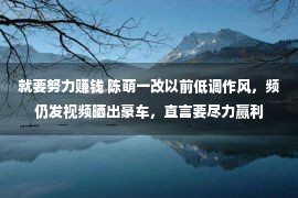 就要努力赚钱 陈萌一改以前低调作风，频仍发视频晒出豪车，直言要尽力赢利