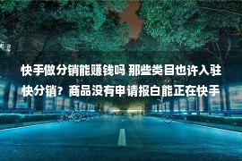 快手做分销能赚钱吗 那些类目也许入驻快分销？商品没有申请报白能正在快手分销吗？