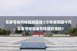 百家号如何拍视频赚钱 1个月变现超十万，百家号创造者怎样赚到钱的？