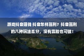 游戏抖音赚钱 抖音怎样赢利？抖音赢利的八种玩法瓜分，没有露脸也可做！