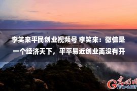 李笑来平民创业视频号 李笑来：微信是一个经济天下，平平易近创业离没有开它！