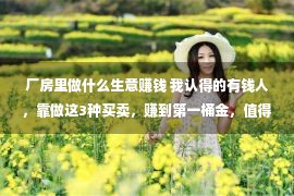 厂房里做什么生意赚钱 我认得的有钱人，靠做这3种买卖，赚到第一桶金，值得年老人练习