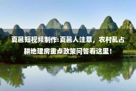 夏邑短视频制作:夏邑人注意，农村乱占耕地建房重点政策问答看这里！