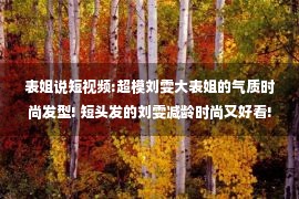 表姐说短视频:超模刘雯大表姐的气质时尚发型! 短头发的刘雯减龄时尚又好看!