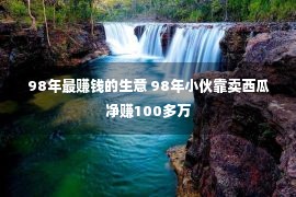 98年最赚钱的生意 98年小伙靠卖西瓜净赚100多万