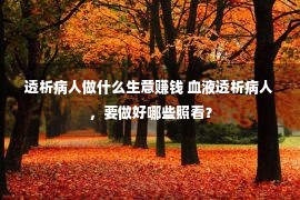 透析病人做什么生意赚钱 血液透析病人，要做好哪些照看？