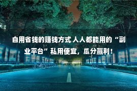 自用省钱的赚钱方式 人人都能用的“副业平台”私用便宜，瓜分赢利！