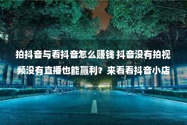 拍抖音与看抖音怎么赚钱 抖音没有拍视频没有直播也能赢利？来看看抖音小店无货源