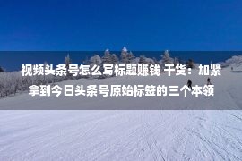 视频头条号怎么写标题赚钱 干货：加紧拿到今日头条号原始标签的三个本领