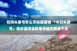 视频头条号怎么写标题赚钱 「今日头条号」你必需领会的老手操作题目干货