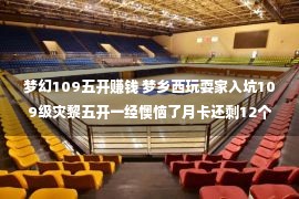 梦幻109五开赚钱 梦乡西玩耍家入坑109级灾黎五开一经懊恼了月卡还剩12个月